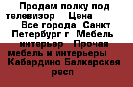 Продам полку под телевизор  › Цена ­ 2 000 - Все города, Санкт-Петербург г. Мебель, интерьер » Прочая мебель и интерьеры   . Кабардино-Балкарская респ.